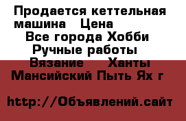 Продается кеттельная машина › Цена ­ 50 000 - Все города Хобби. Ручные работы » Вязание   . Ханты-Мансийский,Пыть-Ях г.